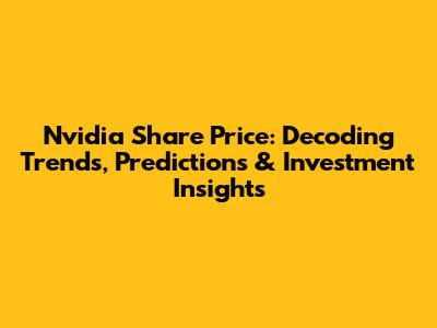 Nvidia Share Price: Decoding Trends, Predictions & Investment Insights