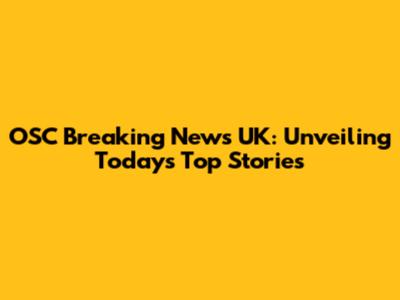 OSC Breaking News UK: Unveiling Today's Top Stories
