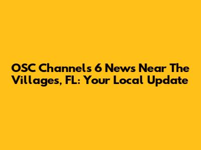 OSC Channels 6 News Near The Villages, FL: Your Local Update