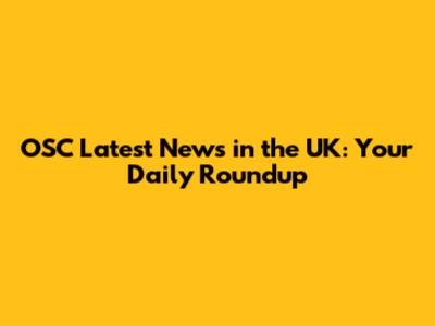 OSC Latest News in the UK: Your Daily Roundup
