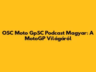 OSC Moto GpSC Podcast Magyar: A MotoGP Világáról