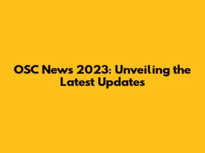 OSC News 2023: Unveiling the Latest Updates