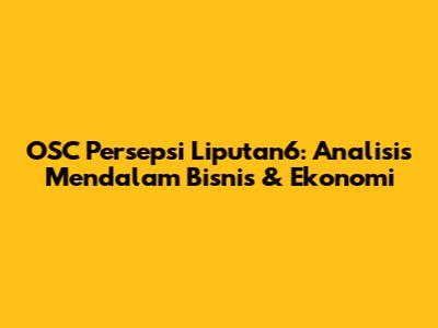 OSC Persepsi Liputan6: Analisis Mendalam Bisnis & Ekonomi