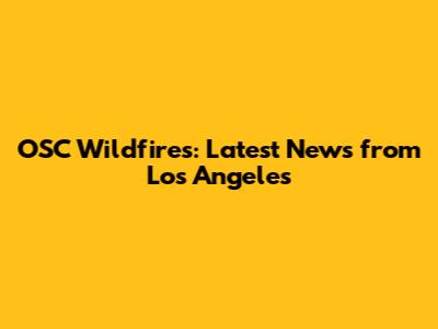 OSC Wildfires: Latest News from Los Angeles