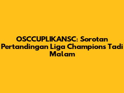 OSCCUPLIKANSC: Sorotan Pertandingan Liga Champions Tadi Malam