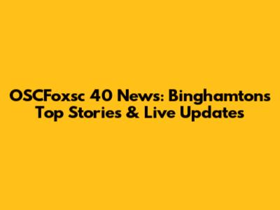 OSCFoxsc 40 News: Binghamton's Top Stories & Live Updates