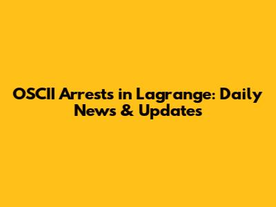 OSCII Arrests in Lagrange: Daily News & Updates