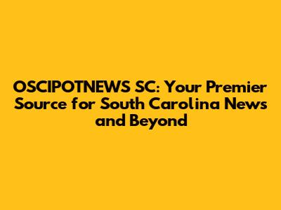 OSCIPOTNEWS SC: Your Premier Source for South Carolina News and Beyond
