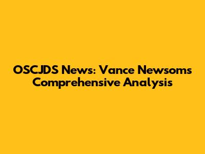 OSCJDS News: Vance Newsom's Comprehensive Analysis