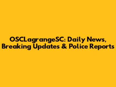 OSCLagrangeSC: Daily News, Breaking Updates & Police Reports
