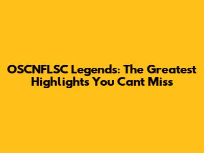 OSCNFLSC Legends: The Greatest Highlights You Can't Miss