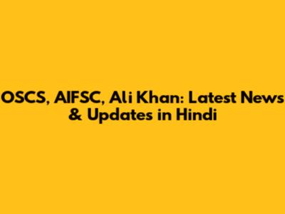 OSCS, AIFSC, Ali Khan: Latest News & Updates in Hindi
