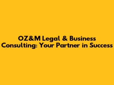 OZ&M Legal & Business Consulting: Your Partner in Success