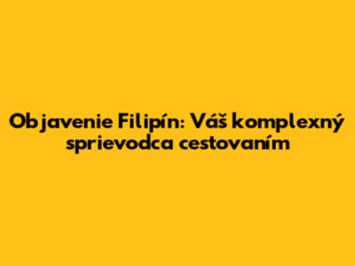 Objavenie Filipín: Váš komplexný sprievodca cestovaním