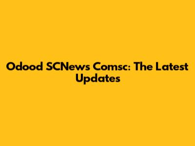 Odood SCNews Comsc: The Latest Updates