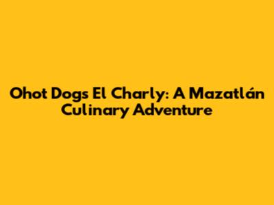 Ohot Dogs El Charly: A Mazatlán Culinary Adventure