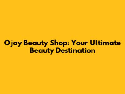 Ojay Beauty Shop: Your Ultimate Beauty Destination