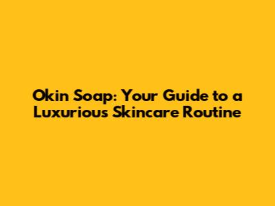 Okin Soap: Your Guide to a Luxurious Skincare Routine