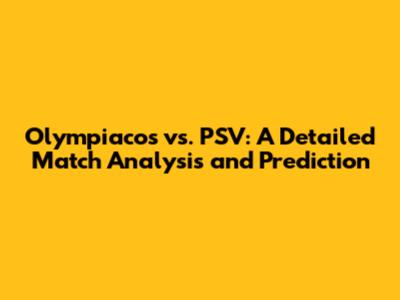 Olympiacos vs. PSV: A Detailed Match Analysis and Prediction