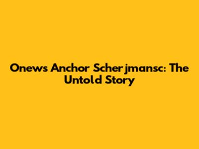 Onews Anchor Scherjmansc: The Untold Story