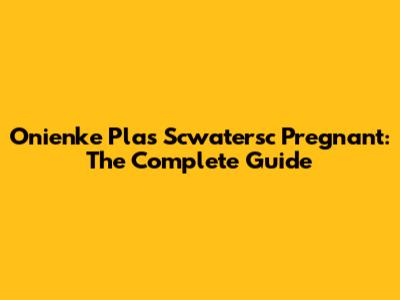 Onienke Plas Scwatersc Pregnant: The Complete Guide