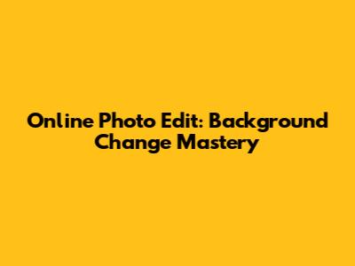 Online Photo Edit: Background Change Mastery