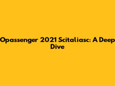 Opassenger 2021 Scitaliasc: A Deep Dive