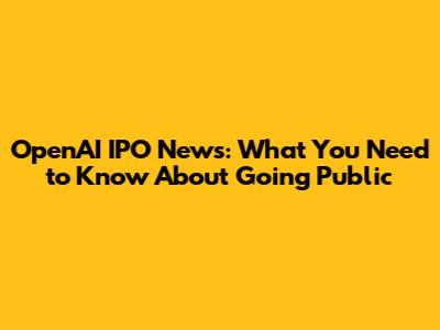 OpenAI IPO News: What You Need to Know About Going Public