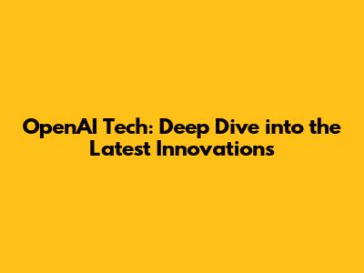 OpenAI Tech: Deep Dive into the Latest Innovations