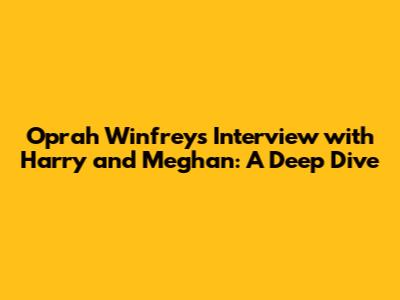 Oprah Winfrey's Interview with Harry and Meghan: A Deep Dive