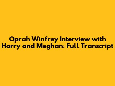 Oprah Winfrey Interview with Harry and Meghan: Full Transcript