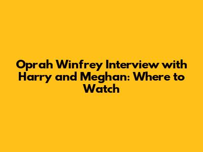 Oprah Winfrey Interview with Harry and Meghan: Where to Watch