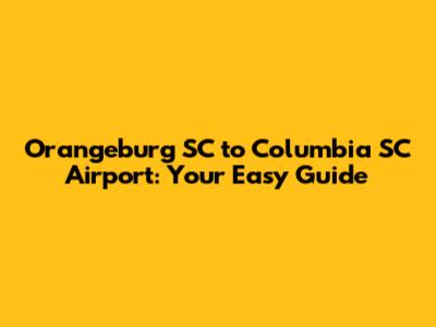 Orangeburg SC to Columbia SC Airport: Your Easy Guide