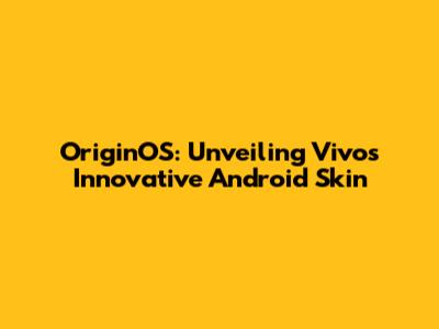 OriginOS: Unveiling Vivo's Innovative Android Skin