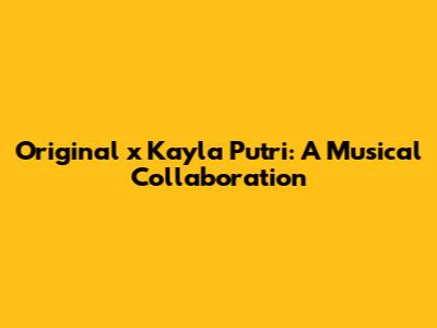 Original x Kayla Putri: A Musical Collaboration