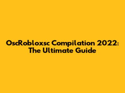 OscRobloxsc Compilation 2022: The Ultimate Guide