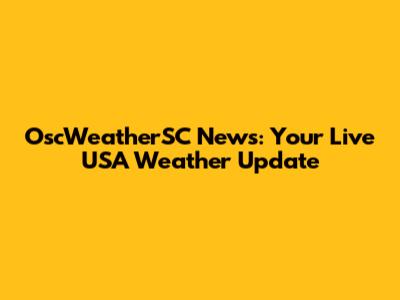 OscWeatherSC News: Your Live USA Weather Update