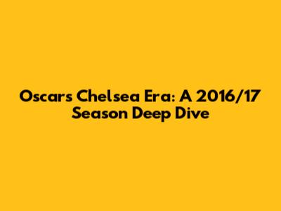 Oscar's Chelsea Era: A 2016/17 Season Deep Dive