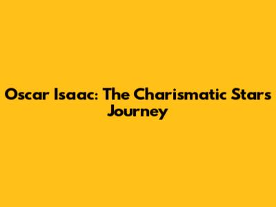 Oscar Isaac: The Charismatic Star's Journey