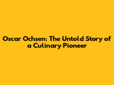 Oscar Ochsen: The Untold Story of a Culinary Pioneer