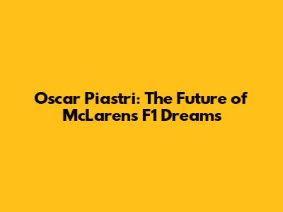 Oscar Piastri: The Future of McLaren's F1 Dreams