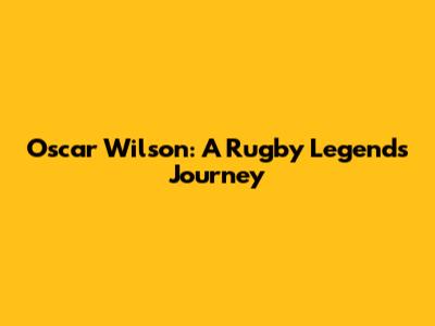 Oscar Wilson: A Rugby Legend's Journey