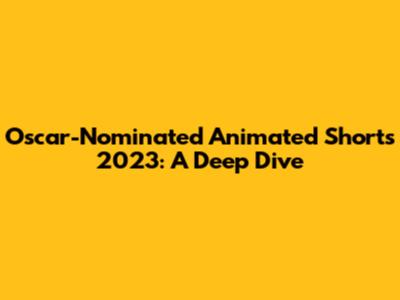 Oscar-Nominated Animated Shorts 2023: A Deep Dive