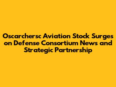 Oscarchersc Aviation Stock Surges on Defense Consortium News and Strategic Partnership