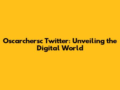 Oscarchersc Twitter: Unveiling the Digital World
