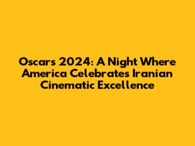 Oscars 2024: A Night Where America Celebrates Iranian Cinematic Excellence
