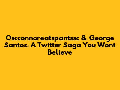Oscconnoreatspantssc & George Santos: A Twitter Saga You Won't Believe