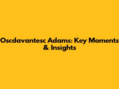 Oscdavantesc Adams: Key Moments & Insights