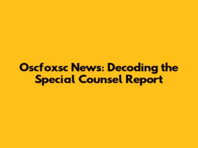Oscfoxsc News: Decoding the Special Counsel Report