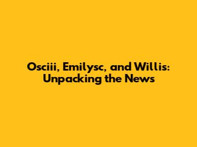 Osciii, Emilysc, and Willis: Unpacking the News